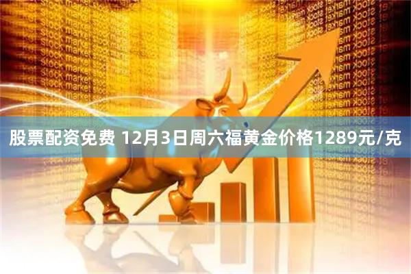 股票配资免费 12月3日周六福黄金价格1289元/克