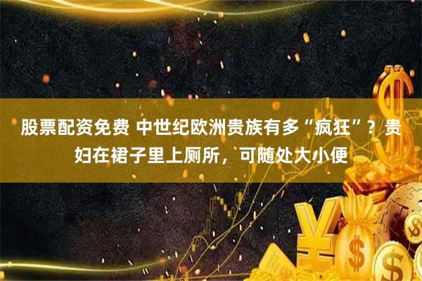 股票配资免费 中世纪欧洲贵族有多“疯狂”？贵妇在裙子里上厕所，可随处大小便