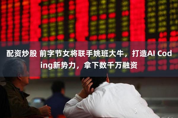配资炒股 前字节女将联手姚班大牛，打造AI Coding新势力，拿下数千万融资