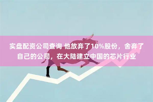 实盘配资公司查询 他放弃了10%股份，舍弃了自己的公司，在大陆建立中国的芯片行业