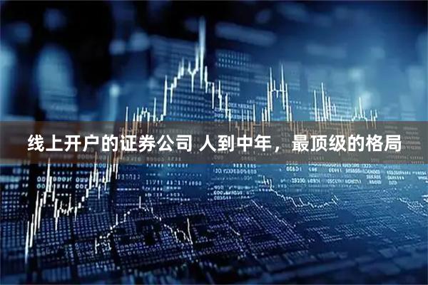 线上开户的证券公司 人到中年，最顶级的格局