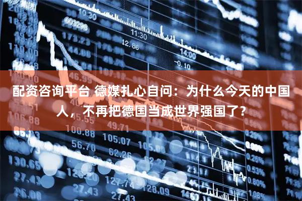 配资咨询平台 德媒扎心自问：为什么今天的中国人，不再把德国当成世界强国了？