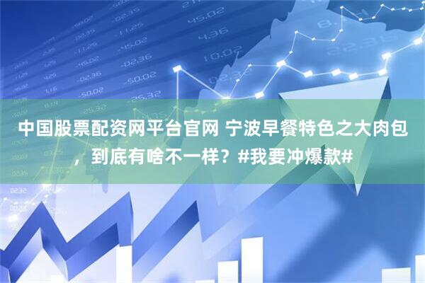 中国股票配资网平台官网 宁波早餐特色之大肉包，到底有啥不一样？#我要冲爆款#