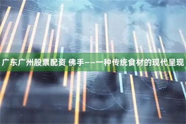 广东广州股票配资 佛手——一种传统食材的现代呈现