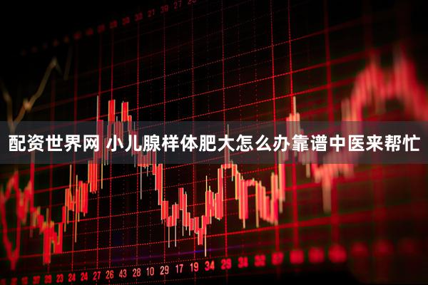 配资世界网 小儿腺样体肥大怎么办靠谱中医来帮忙