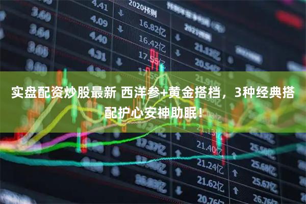实盘配资炒股最新 西洋参+黄金搭档，3种经典搭配护心安神助眠！