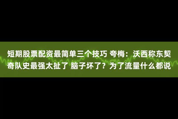 短期股票配资最简单三个技巧 夸梅：沃西称东契奇队史最强太扯了 脑子坏了？为了流量什么都说