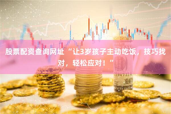 股票配资查询网址 “让3岁孩子主动吃饭，技巧找对，轻松应对！”
