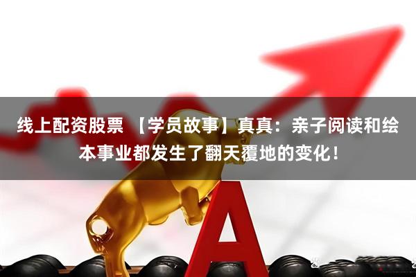 线上配资股票 【学员故事】真真：亲子阅读和绘本事业都发生了翻天覆地的变化！