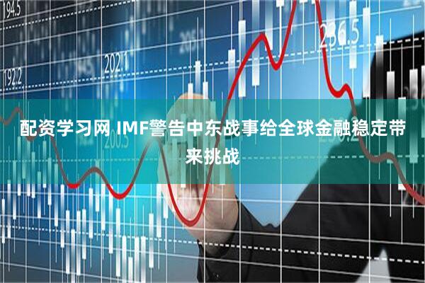配资学习网 IMF警告中东战事给全球金融稳定带来挑战
