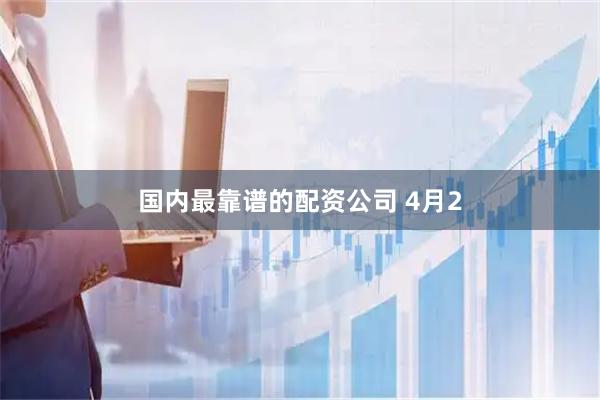国内最靠谱的配资公司 4月2