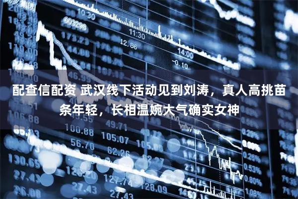 配查信配资 武汉线下活动见到刘涛，真人高挑苗条年轻，长相温婉大气确实女神