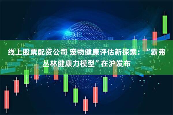 线上股票配资公司 宠物健康评估新探索：“霸弗丛林健康力模型”在沪发布