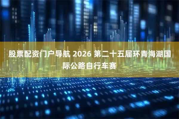 股票配资门户导航 2026 第二十五届环青海湖国际公路自行车赛