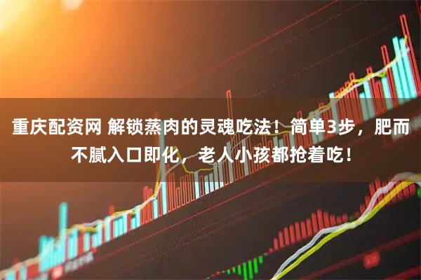 重庆配资网 解锁蒸肉的灵魂吃法！简单3步，肥而不腻入口即化，老人小孩都抢着吃！