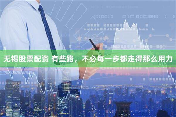 无锡股票配资 有些路，不必每一步都走得那么用力