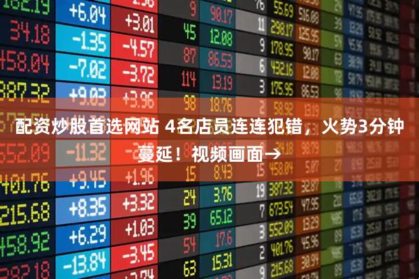 配资炒股首选网站 4名店员连连犯错，火势3分钟蔓延！视频画面→