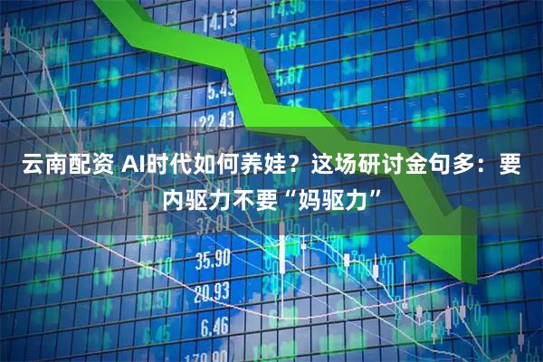 云南配资 AI时代如何养娃？这场研讨金句多：要内驱力不要“妈驱力”
