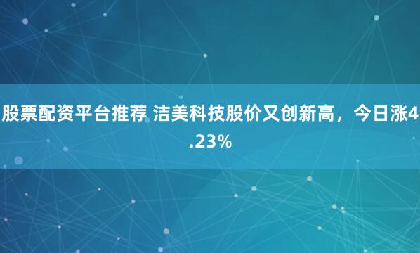股票配资平台推荐 洁美科技股价又创新高，今日涨4.23%